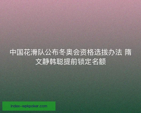 中国花滑队公布冬奥会资格选拔办法 隋文静韩聪提前锁定名额