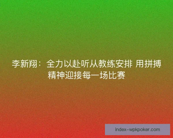 李新翔：全力以赴听从教练安排 用拼搏精神迎接每一场比赛