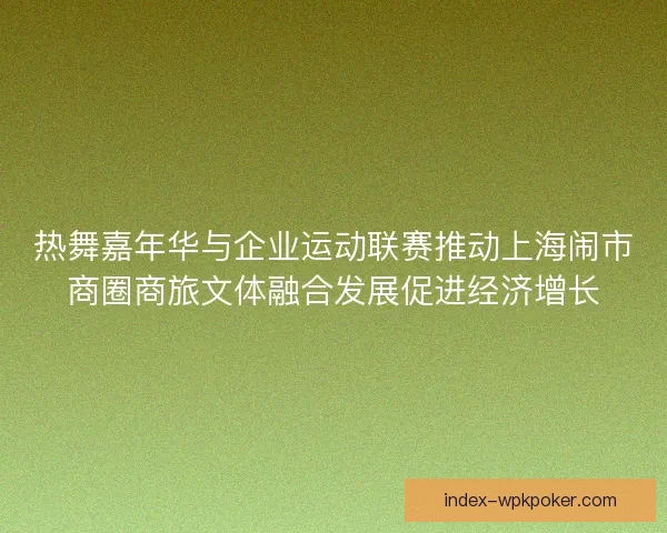 热舞嘉年华与企业运动联赛推动上海闹市商圈商旅文体融合发展促进经济增长