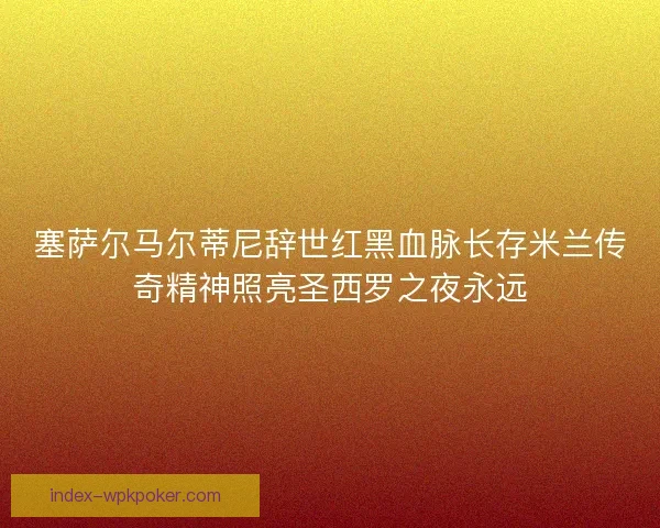 塞萨尔马尔蒂尼辞世红黑血脉长存米兰传奇精神照亮圣西罗之夜永远
