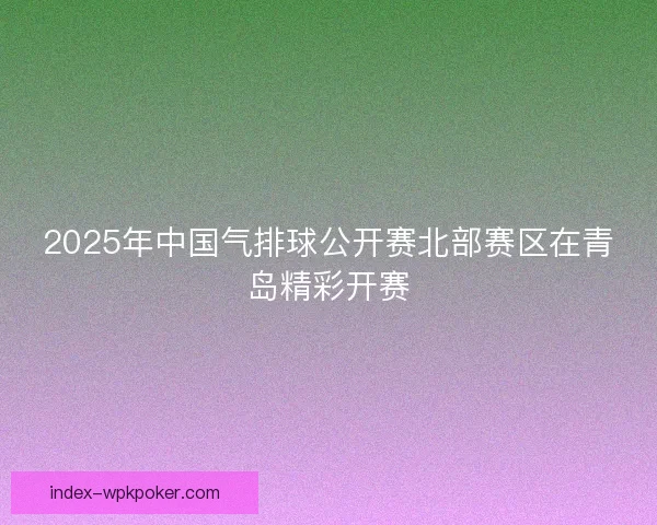 2025年中国气排球公开赛北部赛区在青岛精彩开赛